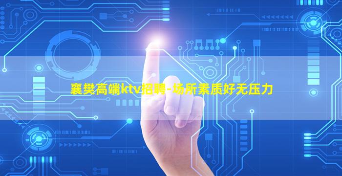 襄樊高端ktv招聘-场所素质好无压力